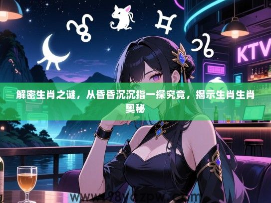 解密生肖之谜，从昏昏沉沉指一探究竟，揭示生肖生肖奥秘