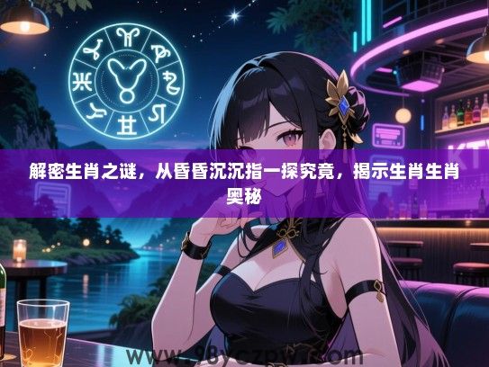 解密生肖之谜，从昏昏沉沉指一探究竟，揭示生肖生肖奥秘