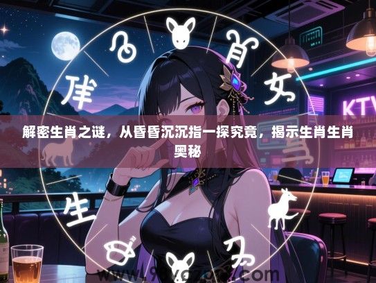 解密生肖之谜，从昏昏沉沉指一探究竟，揭示生肖生肖奥秘