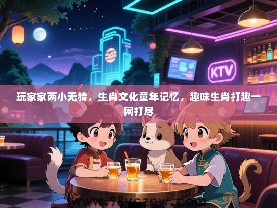 玩家家两小无猜，生肖文化童年记忆，趣味生肖打趣一网打尽