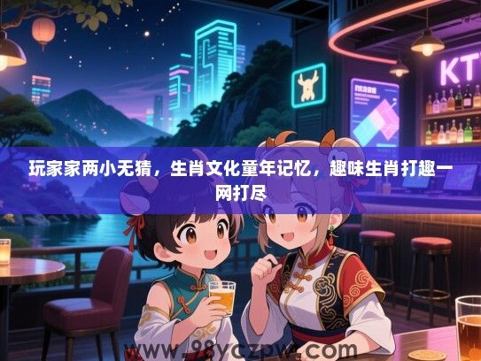 玩家家两小无猜，生肖文化童年记忆，趣味生肖打趣一网打尽