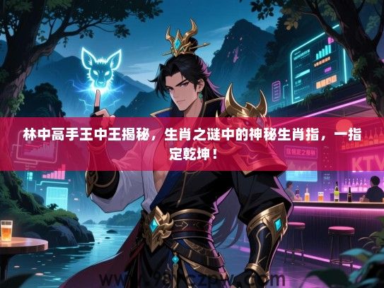 林中高手王中王揭秘，生肖之谜中的神秘生肖指，一指定乾坤！