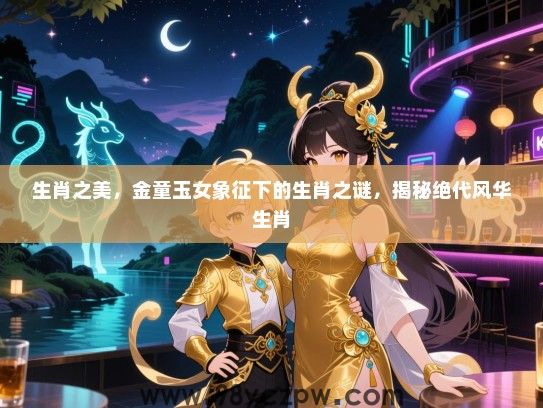 生肖之美，金童玉女象征下的生肖之谜，揭秘绝代风华生肖