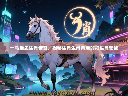 一马当先生肖传奇，揭秘生肖生肖背后的打生肖奥秘