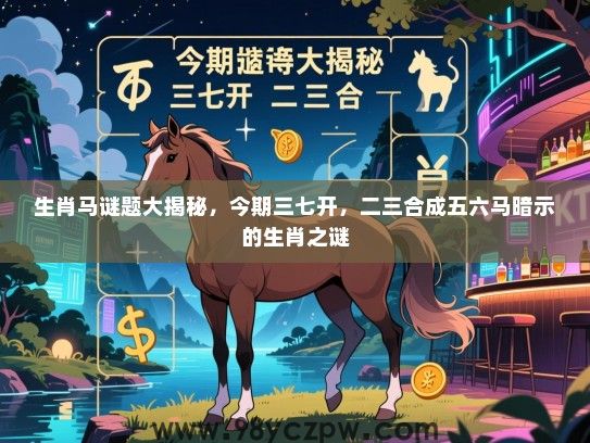 生肖马谜题大揭秘，今期三七开，二三合成五六马暗示的生肖之谜