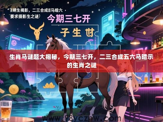 生肖马谜题大揭秘，今期三七开，二三合成五六马暗示的生肖之谜