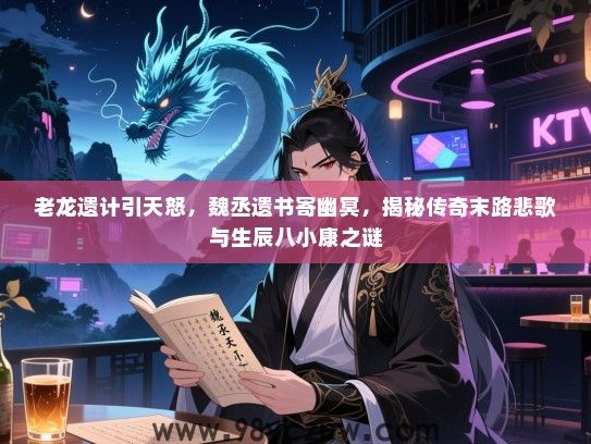 老龙遗计引天怒，魏丞遗书寄幽冥，揭秘传奇末路悲歌与生辰八小康之谜