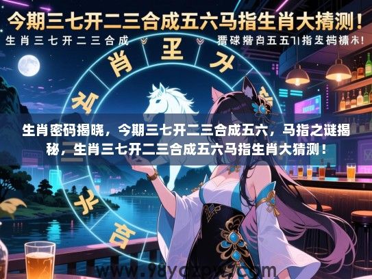 生肖密码揭晓，今期三七开二三合成五六，马指之谜揭秘，生肖三七开二三合成五六马指生肖大猜测！