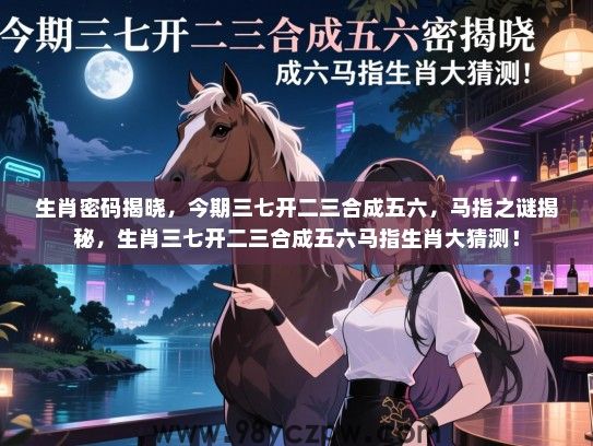 生肖密码揭晓，今期三七开二三合成五六，马指之谜揭秘，生肖三七开二三合成五六马指生肖大猜测！