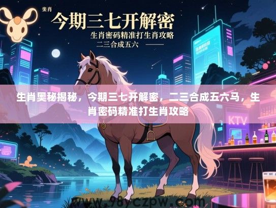 生肖奥秘揭秘，今期三七开解密，二三合成五六马，生肖密码精准打生肖攻略