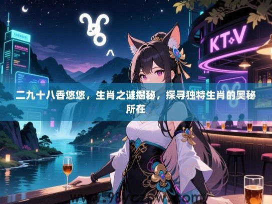 二九十八香悠悠，生肖之谜揭秘，探寻独特生肖的奥秘所在