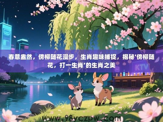 春意盎然，傍柳随花漫步，生肖趣味捕捉，揭秘‘傍柳随花，打一生肖’的生肖之美