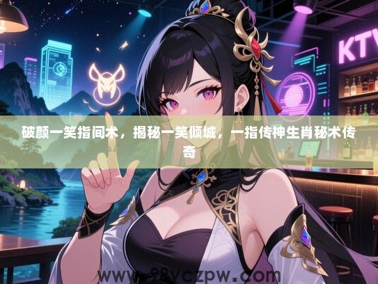破颜一笑指间术，揭秘一笑倾城，一指传神生肖秘术传奇