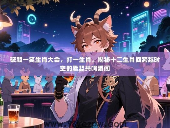 破颜一笑生肖大会，打一生肖，揭秘十二生肖间跨越时空的默契共鸣瞬间