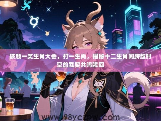 破颜一笑生肖大会，打一生肖，揭秘十二生肖间跨越时空的默契共鸣瞬间