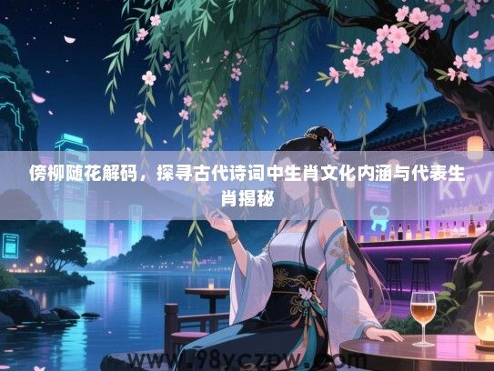 傍柳随花解码，探寻古代诗词中生肖文化内涵与代表生肖揭秘