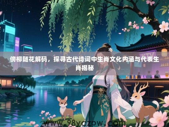傍柳随花解码，探寻古代诗词中生肖文化内涵与代表生肖揭秘