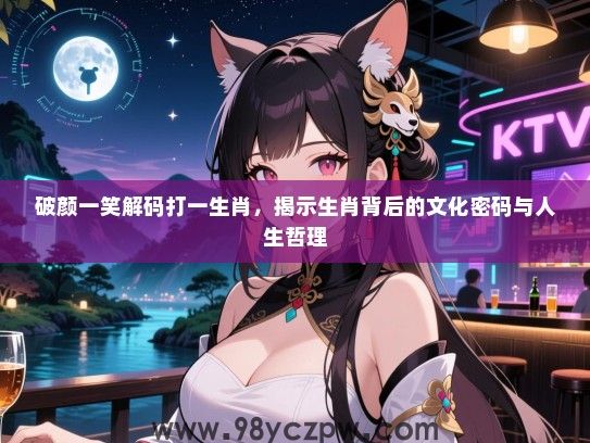 破颜一笑解码打一生肖，揭示生肖背后的文化密码与人生哲理