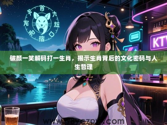 破颜一笑解码打一生肖，揭示生肖背后的文化密码与人生哲理