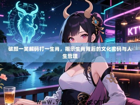 破颜一笑解码打一生肖，揭示生肖背后的文化密码与人生哲理