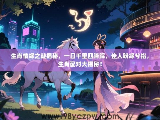 生肖情缘之谜揭秘，一日千里四蹄踩，佳人盼缘兮指，生肖配对大揭秘！