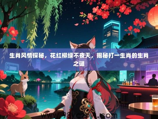 生肖风情探秘，花红柳绿不夜天，揭秘打一生肖的生肖之谜