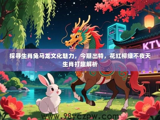 探寻生肖兔马龙文化魅力，今期出特，花红柳绿不夜天生肖打趣解析