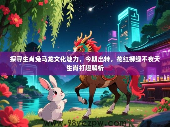 探寻生肖兔马龙文化魅力，今期出特，花红柳绿不夜天生肖打趣解析