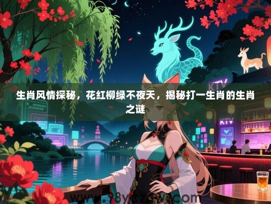 生肖风情探秘，花红柳绿不夜天，揭秘打一生肖的生肖之谜