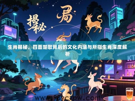 生肖揭秘，四面楚歌背后的文化内涵与所指生肖深度解析