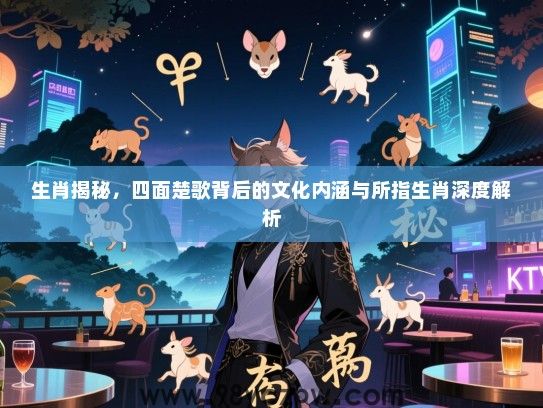 生肖揭秘，四面楚歌背后的文化内涵与所指生肖深度解析
