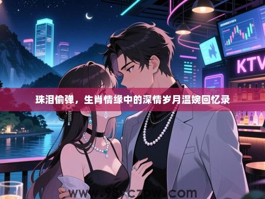 珠泪偷弹，生肖情缘中的深情岁月温婉回忆录