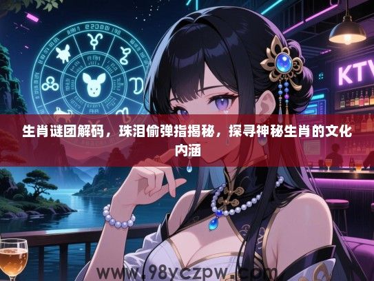 生肖谜团解码，珠泪偷弹指揭秘，探寻神秘生肖的文化内涵