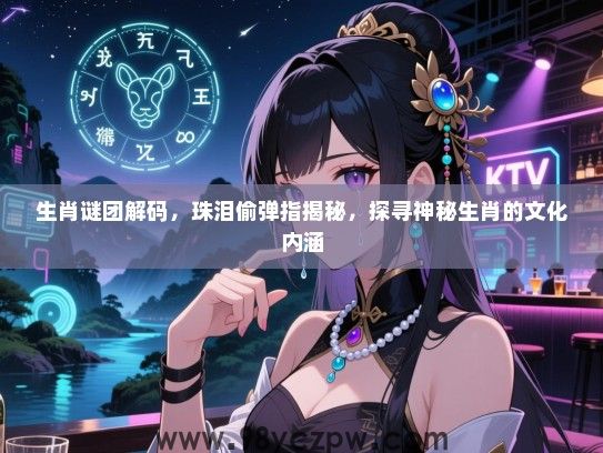 生肖谜团解码，珠泪偷弹指揭秘，探寻神秘生肖的文化内涵