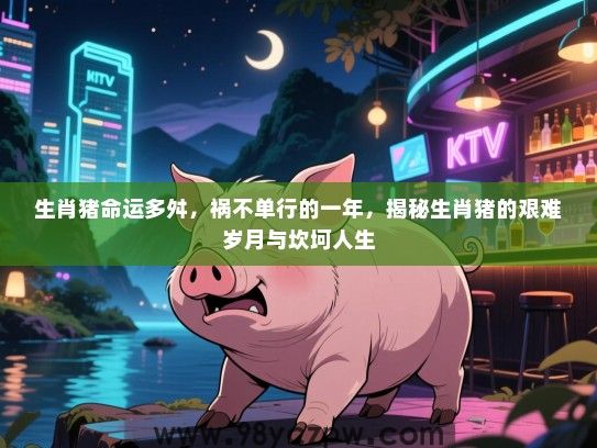 生肖猪命运多舛，祸不单行的一年，揭秘生肖猪的艰难岁月与坎坷人生