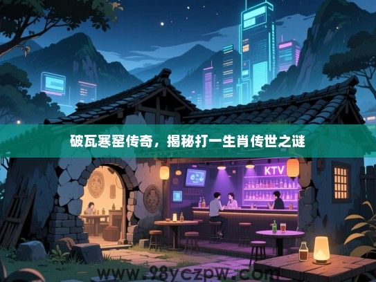 破瓦寒窑传奇，揭秘打一生肖传世之谜