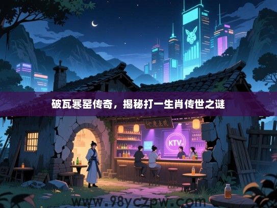 破瓦寒窑传奇，揭秘打一生肖传世之谜