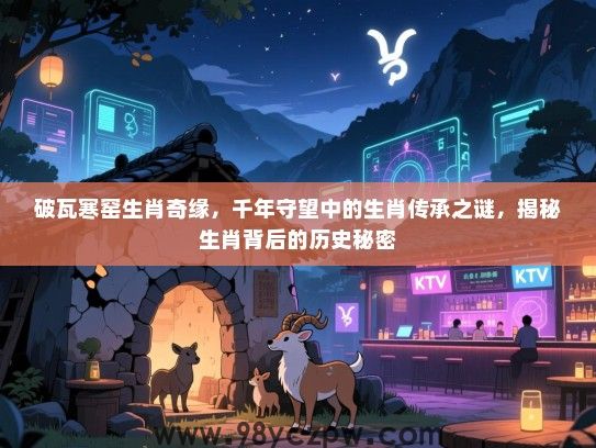 破瓦寒窑生肖奇缘，千年守望中的生肖传承之谜，揭秘生肖背后的历史秘密