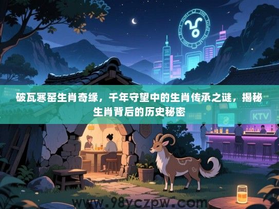破瓦寒窑生肖奇缘，千年守望中的生肖传承之谜，揭秘生肖背后的历史秘密