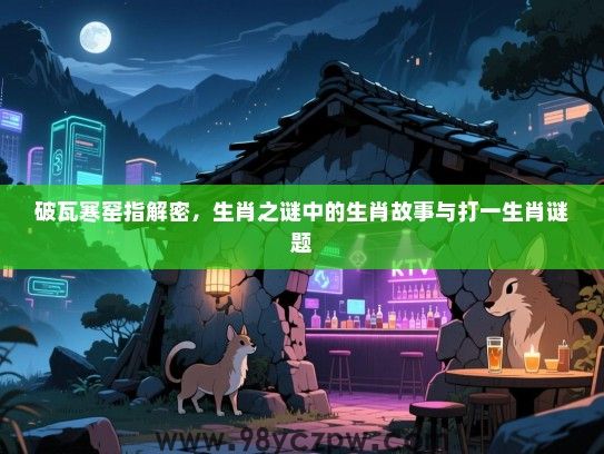 破瓦寒窑指解密，生肖之谜中的生肖故事与打一生肖谜题