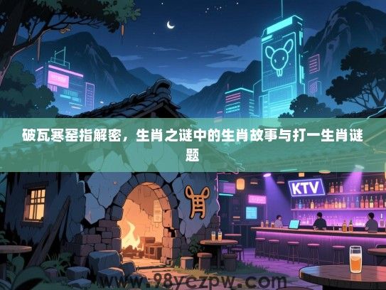 破瓦寒窑指解密，生肖之谜中的生肖故事与打一生肖谜题