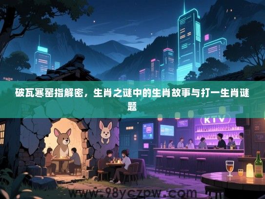 破瓦寒窑指解密，生肖之谜中的生肖故事与打一生肖谜题