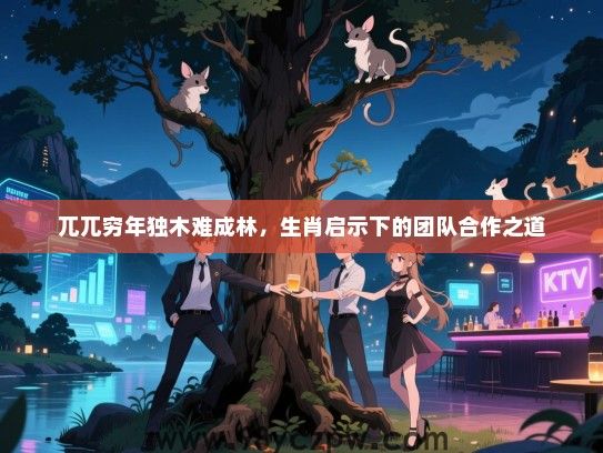 兀兀穷年独木难成林，生肖启示下的团队合作之道