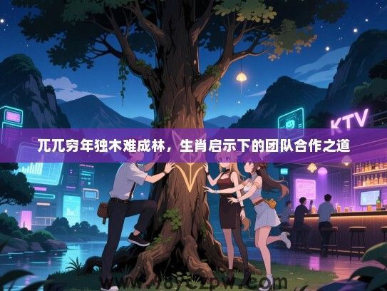 兀兀穷年独木难成林，生肖启示下的团队合作之道