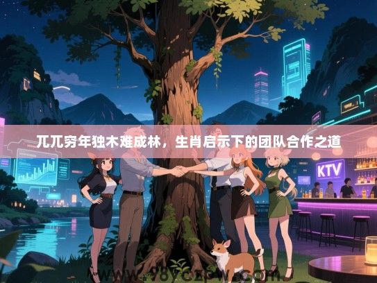 兀兀穷年独木难成林，生肖启示下的团队合作之道