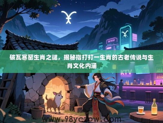 破瓦寒窑生肖之谜，揭秘指打打一生肖的古老传说与生肖文化内涵