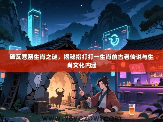 破瓦寒窑生肖之谜，揭秘指打打一生肖的古老传说与生肖文化内涵