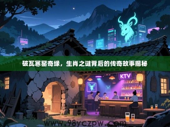破瓦寒窑奇缘，生肖之谜背后的传奇故事揭秘