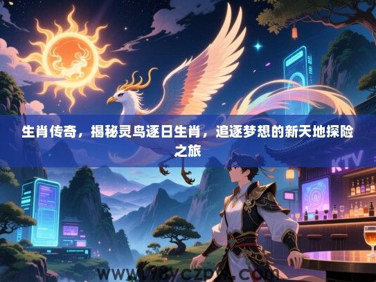 生肖传奇，揭秘灵鸟逐日生肖，追逐梦想的新天地探险之旅