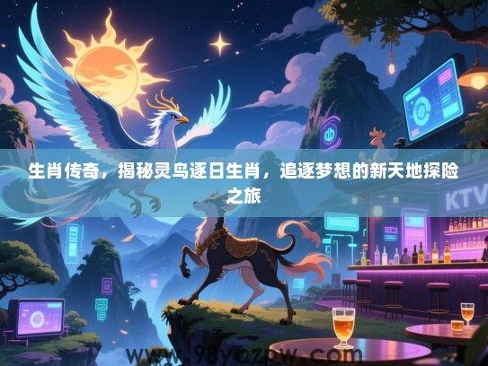 生肖传奇，揭秘灵鸟逐日生肖，追逐梦想的新天地探险之旅
